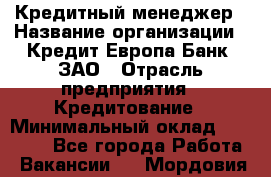 Кредитный менеджер › Название организации ­ Кредит Европа Банк, ЗАО › Отрасль предприятия ­ Кредитование › Минимальный оклад ­ 30 000 - Все города Работа » Вакансии   . Мордовия респ.